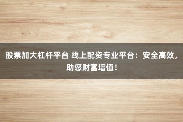 股票加大杠杆平台 线上配资专业平台：安全高效，助您财富增值！