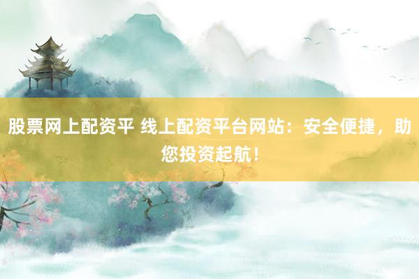 股票网上配资平 线上配资平台网站：安全便捷，助您投资起航！