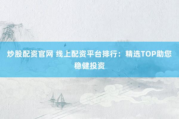 炒股配资官网 线上配资平台排行：精选TOP助您稳健投资