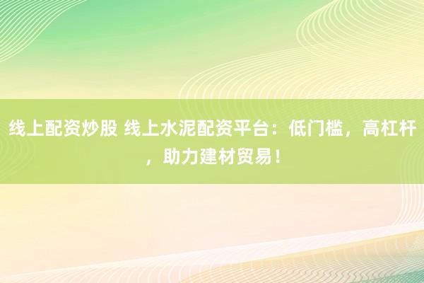 线上配资炒股 线上水泥配资平台：低门槛，高杠杆，助力建材贸易！