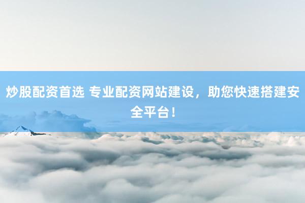 炒股配资首选 专业配资网站建设，助您快速搭建安全平台！