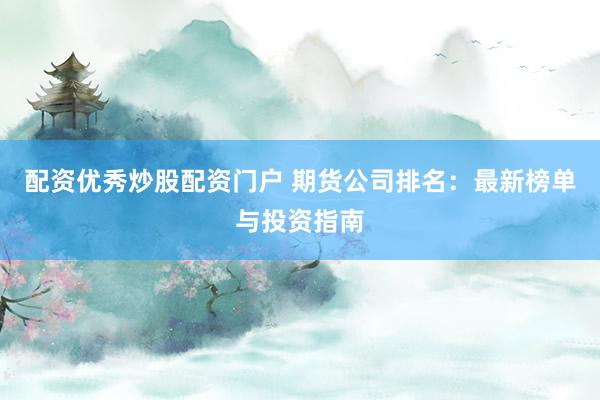 配资优秀炒股配资门户 期货公司排名：最新榜单与投资指南