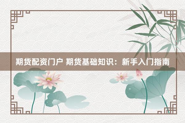 期货配资门户 期货基础知识：新手入门指南
