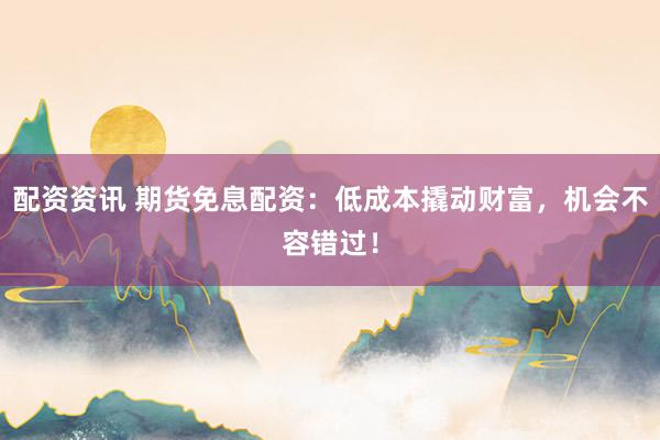 配资资讯 期货免息配资：低成本撬动财富，机会不容错过！