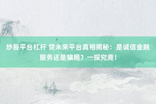 炒股平台杠杆 贷未来平台真相揭秘：是诚信金融服务还是骗局？一探究竟！