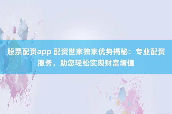 股票配资app 配资世家独家优势揭秘：专业配资服务，助您轻松实现财富增值