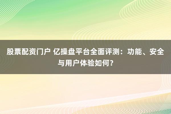 股票配资门户 亿操盘平台全面评测：功能、安全与用户体验如何？