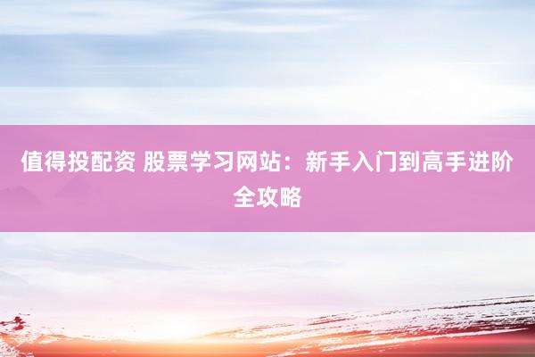 值得投配资 股票学习网站：新手入门到高手进阶全攻略