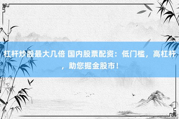 杠杆炒股最大几倍 国内股票配资：低门槛，高杠杆，助您掘金股市！