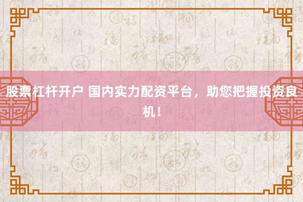 股票杠杆开户 国内实力配资平台，助您把握投资良机！