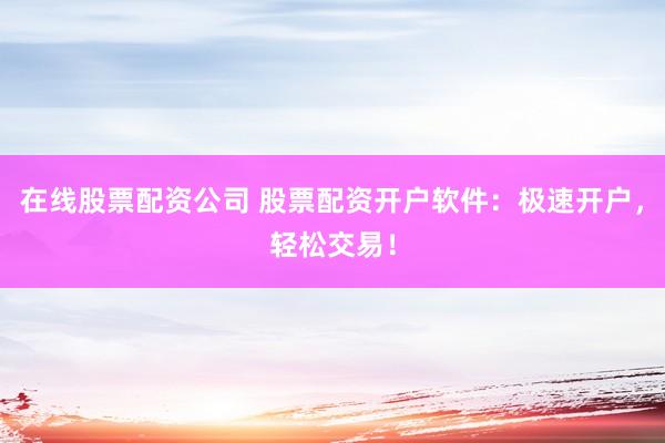 在线股票配资公司 股票配资开户软件：极速开户，轻松交易！