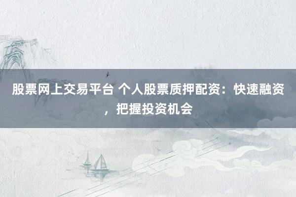 股票网上交易平台 个人股票质押配资：快速融资，把握投资机会