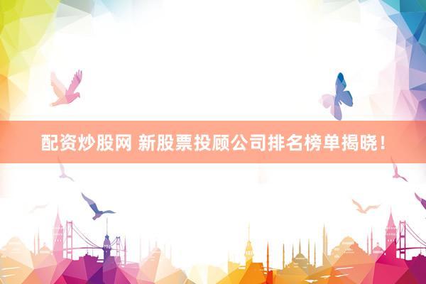 配资炒股网 新股票投顾公司排名榜单揭晓！