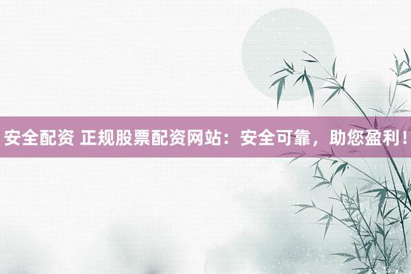 安全配资 正规股票配资网站：安全可靠，助您盈利！