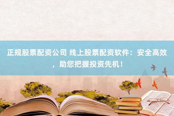 正规股票配资公司 线上股票配资软件：安全高效，助您把握投资先机！