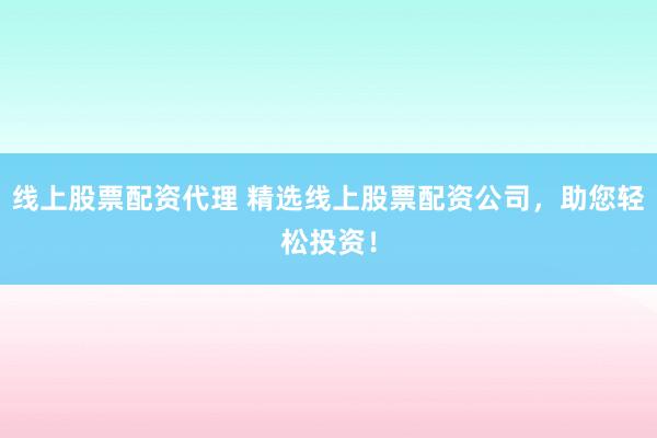 线上股票配资代理 精选线上股票配资公司，助您轻松投资！
