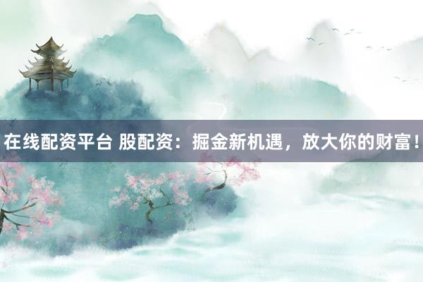 在线配资平台 股配资：掘金新机遇，放大你的财富！