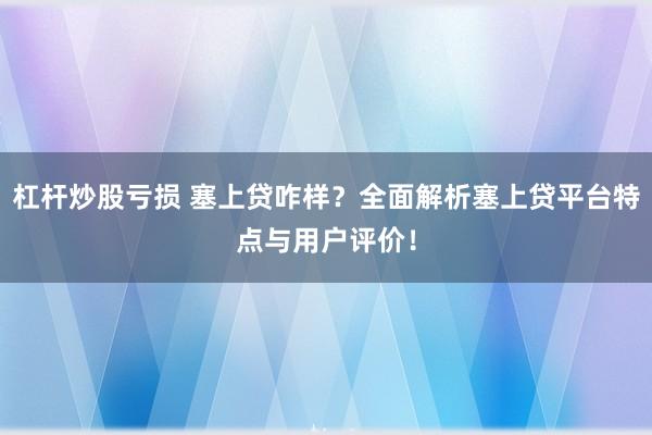 杠杆炒股亏损 塞上贷咋样？全面解析塞上贷平台特点与用户评价！