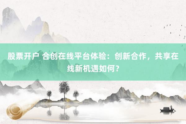 股票开户 合创在线平台体验：创新合作，共享在线新机遇如何？