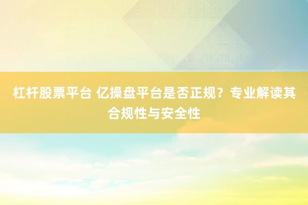 杠杆股票平台 亿操盘平台是否正规？专业解读其合规性与安全性