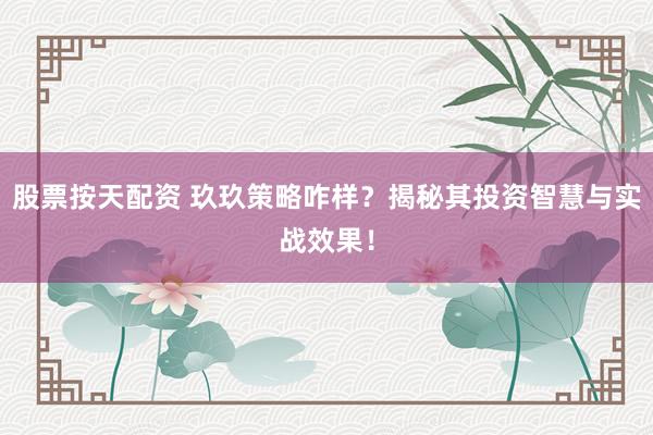 股票按天配资 玖玖策略咋样？揭秘其投资智慧与实战效果！
