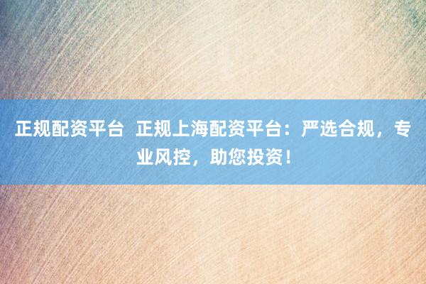 正规配资平台  正规上海配资平台：严选合规，专业风控，助您投资！