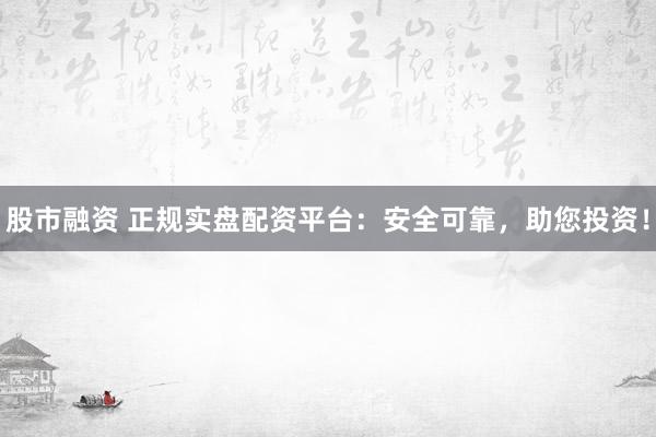 股市融资 正规实盘配资平台：安全可靠，助您投资！