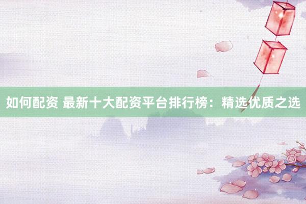 如何配资 最新十大配资平台排行榜：精选优质之选