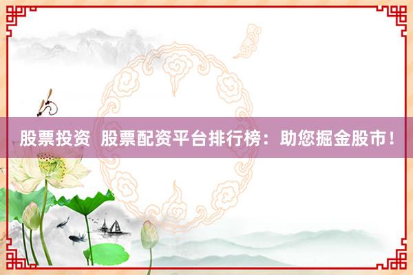 股票投资  股票配资平台排行榜：助您掘金股市！