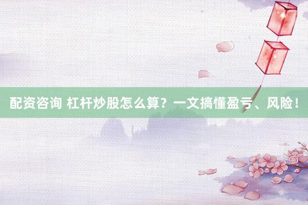 配资咨询 杠杆炒股怎么算？一文搞懂盈亏、风险！