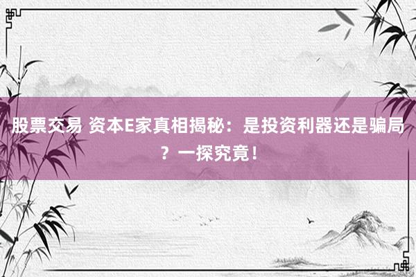 股票交易 资本E家真相揭秘：是投资利器还是骗局？一探究竟！