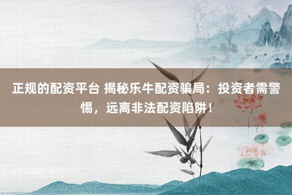 正规的配资平台 揭秘乐牛配资骗局：投资者需警惕，远离非法配资陷阱！
