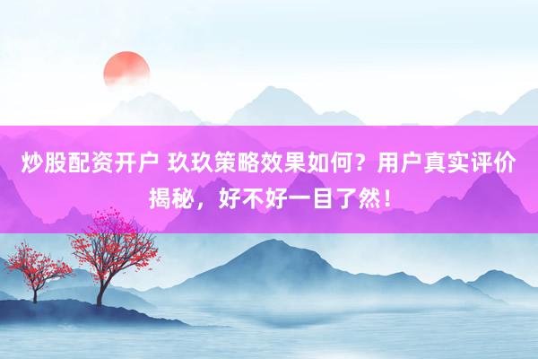 炒股配资开户 玖玖策略效果如何？用户真实评价揭秘，好不好一目了然！