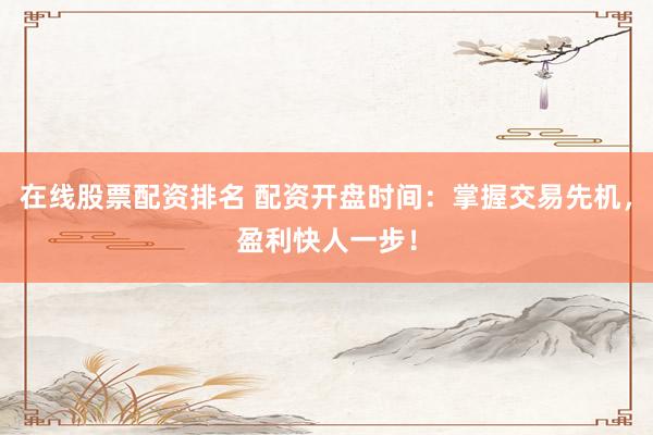 在线股票配资排名 配资开盘时间：掌握交易先机，盈利快人一步！