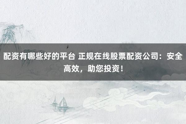 配资有哪些好的平台 正规在线股票配资公司：安全高效，助您投资！