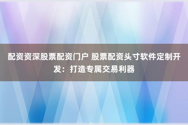 配资资深股票配资门户 股票配资头寸软件定制开发：打造专属交易利器