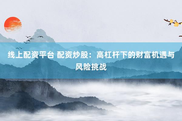 线上配资平台 配资炒股：高杠杆下的财富机遇与风险挑战