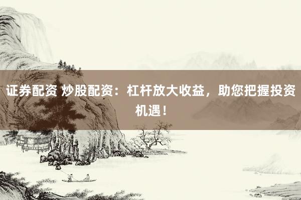 证券配资 炒股配资：杠杆放大收益，助您把握投资机遇！