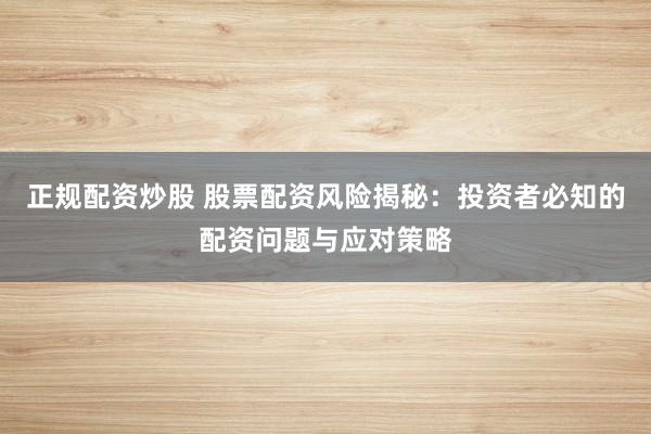 正规配资炒股 股票配资风险揭秘：投资者必知的配资问题与应对策略