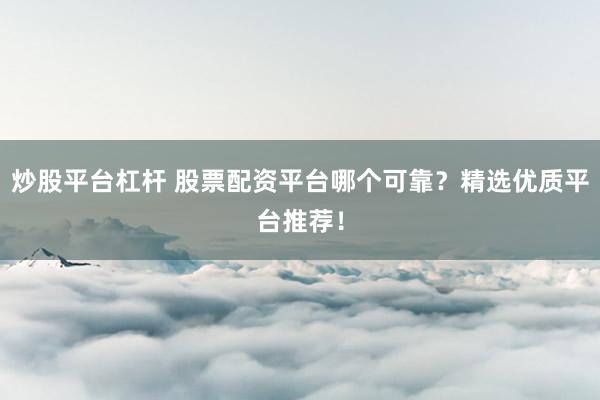 炒股平台杠杆 股票配资平台哪个可靠？精选优质平台推荐！