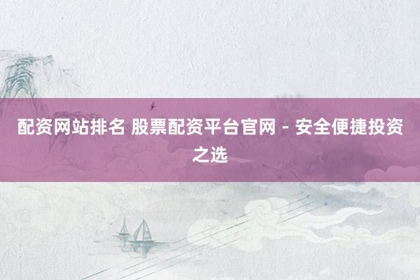 配资网站排名 股票配资平台官网 - 安全便捷投资之选