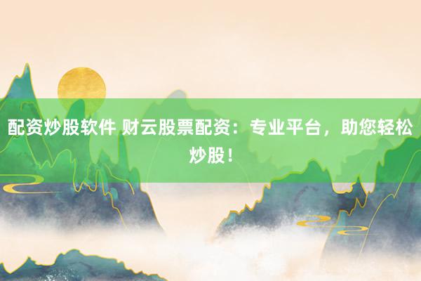配资炒股软件 财云股票配资：专业平台，助您轻松炒股！