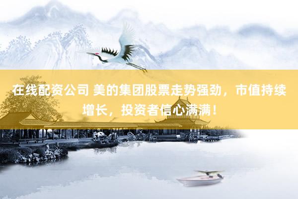 在线配资公司 美的集团股票走势强劲，市值持续增长，投资者信心满满！