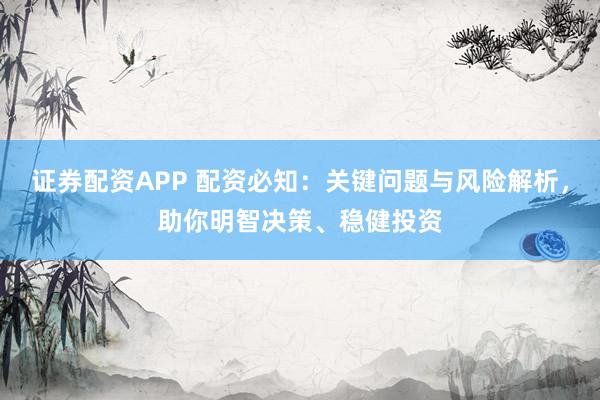 证券配资APP 配资必知：关键问题与风险解析，助你明智决策、稳健投资
