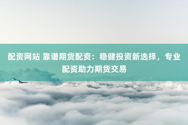配资网站 靠谱期货配资：稳健投资新选择，专业配资助力期货交易