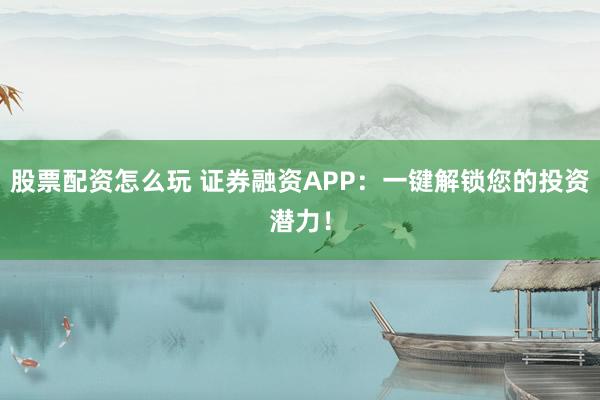 股票配资怎么玩 证券融资APP：一键解锁您的投资潜力！