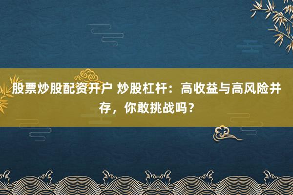 股票炒股配资开户 炒股杠杆：高收益与高风险并存，你敢挑战吗？