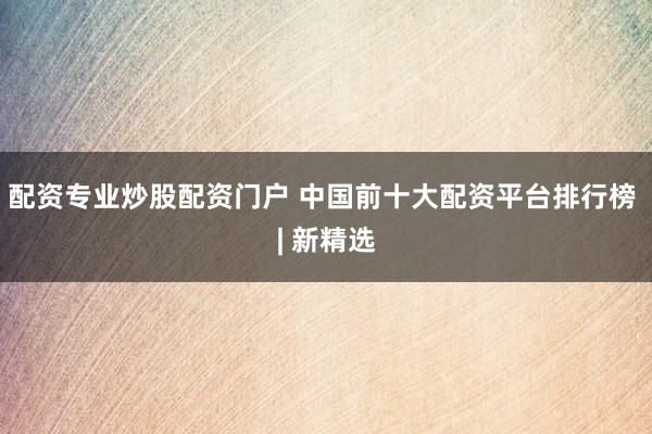 配资专业炒股配资门户 中国前十大配资平台排行榜 | 新精选