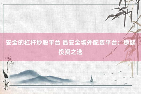 安全的杠杆炒股平台 最安全场外配资平台：稳健投资之选