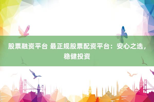 股票融资平台 最正规股票配资平台：安心之选，稳健投资